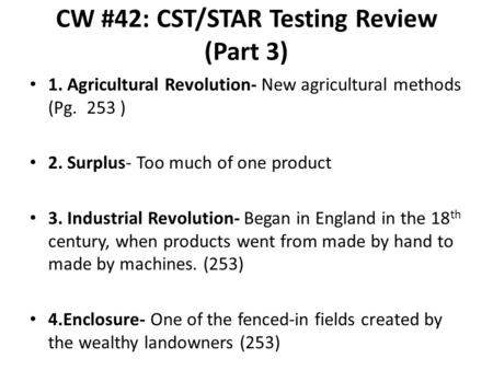 CW #42: CST/STAR Testing Review (Part 3) 1. Agricultural Revolution- New agricultural methods (Pg. 253 ) 2. Surplus- Too much of one product 3. Industrial.