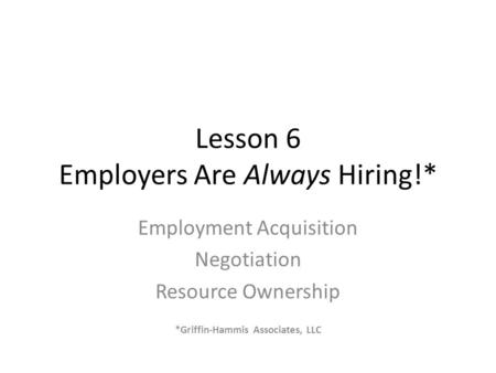 Lesson 6 Employers Are Always Hiring!* Employment Acquisition Negotiation Resource Ownership *Griffin-Hammis Associates, LLC.