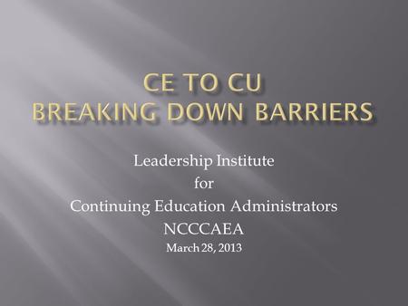 Leadership Institute for Continuing Education Administrators NCCCAEA March 28, 2013.