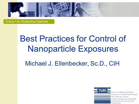 Toxics Use Reduction Institute Best Practices for Control of Nanoparticle Exposures Michael J. Ellenbecker, Sc.D., CIH.
