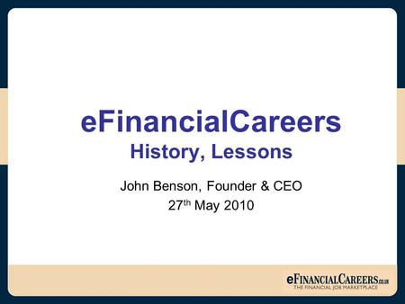 EFinancialCareers History, Lessons John Benson, Founder & CEO 27 th May 2010.