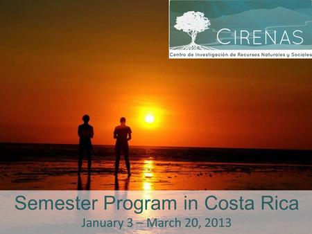 Semester Program in Costa Rica January 3 – March 20, 2013.