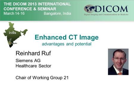 THE DICOM 2013 INTERNATIONAL CONFERENCE & SEMINAR March 14-16Bangalore, India Enhanced CT Image advantages and potential Reinhard Ruf Siemens AG Healthcare.