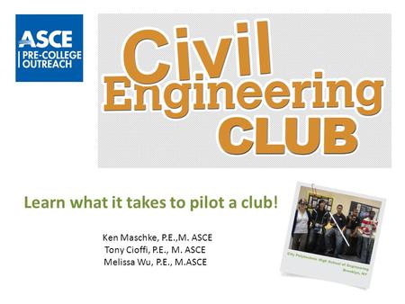 Learn what it takes to pilot a club! Ken Maschke, P.E.,M. ASCE Tony Cioffi, P.E., M. ASCE Melissa Wu, P.E., M.ASCE.