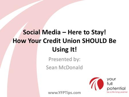 Social Media – Here to Stay! How Your Credit Union SHOULD Be Using It! Presented by: Sean McDonald www.YFPTips.com.