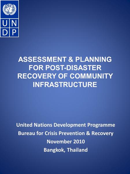 ASSESSMENT & PLANNING FOR POST-DISASTER RECOVERY OF COMMUNITY INFRASTRUCTURE United Nations Development Programme Bureau for Crisis Prevention & Recovery.