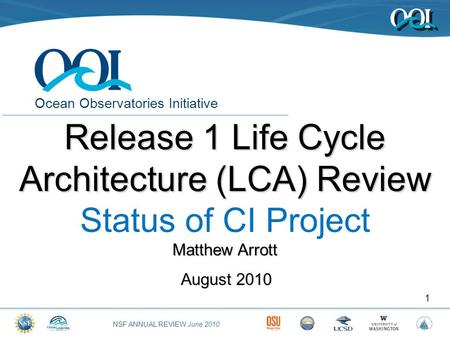 NSF ANNUAL REVIEW June 2010 Ocean Observatories Initiative August 2010 1 Release 1 Life Cycle Architecture (LCA) Review Status of CI Project Matthew Arrott.