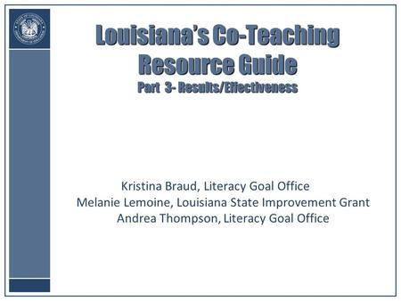 Louisiana’s Co-Teaching Resource Guide Part 3- Results/Effectiveness Kristina Braud, Literacy Goal Office Melanie Lemoine, Louisiana State Improvement.