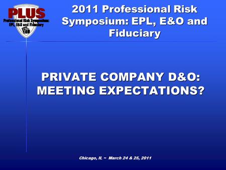 2011 Professional Risk Symposium: EPL, E&O and Fiduciary PRIVATE COMPANY D&O: MEETING EXPECTATIONS? Chicago, IL ~ March 24 & 25, 2011.