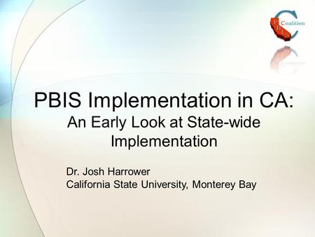 PBIS Implementation in CA: An Early Look at State-wide Implementation Dr. Josh Harrower California State University, Monterey Bay.
