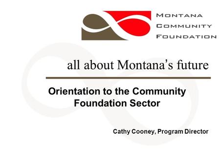 All about Montana’s future Orientation to the Community Foundation Sector Cathy Cooney, Program Director.