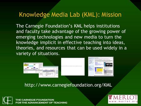 THE CARNEGIE FOUNDATION FOR THE ADVANCEMENT OF TEACHING Knowledge Media Lab (KML): Mission The Carnegie Foundation’s KML helps institutions and faculty.