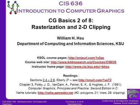 Computing & Information Sciences Kansas State University CG Basics 2 of 8: Rasterization CIS 636/736: (Introduction to) Computer Graphics CIS 636 Introduction.