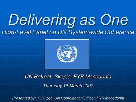 Delivering as One High-Level Panel on UN System-wide Coherence UN Retreat: Skopje, FYR Macedonia Thursday 1 st March 2007 Presented by: CJ Ozga, UN Coordination.