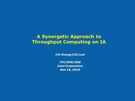 A Synergetic Approach to Throughput Computing on IA Chi-Keung (CK) Luk TPI/DPD/SSG Intel Corporation Nov 16, 2010.
