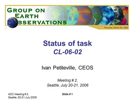 ADC Meeting # 2, Seattle, 20-21 July 2006 Slide # 1 Status of task CL-06-02 Ivan Petiteville, CEOS Meeting # 2, Seattle, July 20-21, 2006.