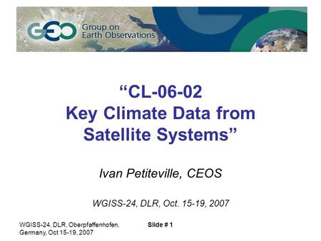 WGISS-24, DLR, Oberpfaffenhofen, Germany, Oct 15-19, 2007 Slide # 1 “CL-06-02 Key Climate Data from Satellite Systems” Ivan Petiteville, CEOS WGISS-24,