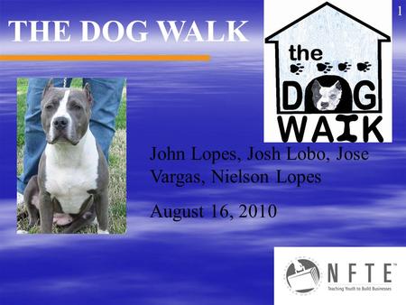 John Lopes, Josh Lobo, Jose Vargas, Nielson Lopes August 16, 2010 THE DOG WALK 1.