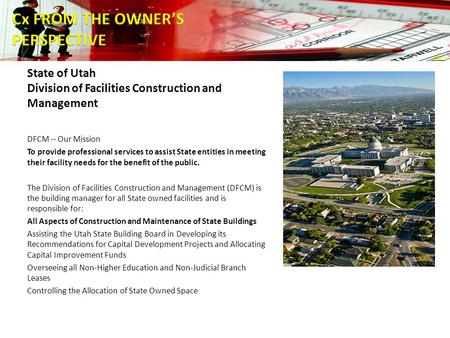 State of Utah Division of Facilities Construction and Management DFCM -- Our Mission To provide professional services to assist State entities in meeting.