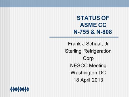 STATUS OF ASME CC N-755 & N-808 Frank J Schaaf, Jr Sterling Refrigeration Corp NESCC Meeting Washington DC 18 April 2013.