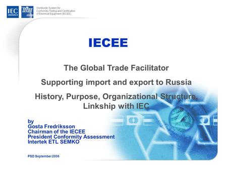 Worldwide System for Conformity Testing and Certification of Electrical Equipment (IECEE) IECEE by Gosta Fredriksson Chairman of the IECEE President Conformity.