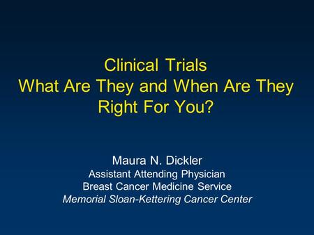 Clinical Trials What Are They and When Are They Right For You? Maura N. Dickler Assistant Attending Physician Breast Cancer Medicine Service Memorial Sloan-Kettering.