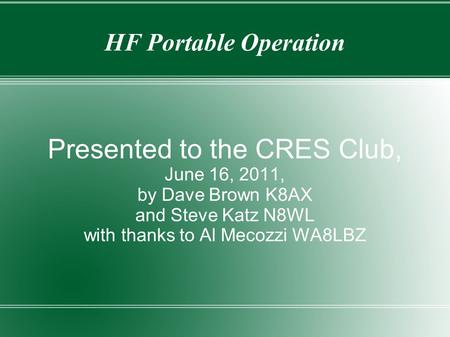 HF Portable Operation Presented to the CRES Club, June 16, 2011, by Dave Brown K8AX and Steve Katz N8WL with thanks to Al Mecozzi WA8LBZ.