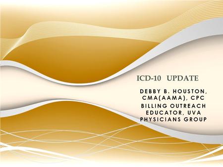 DEBBY B. HOUSTON, CMA(AAMA), CPC BILLING OUTREACH EDUCATOR, UVA PHYSICIANS GROUP ICD-10 UPDATE.