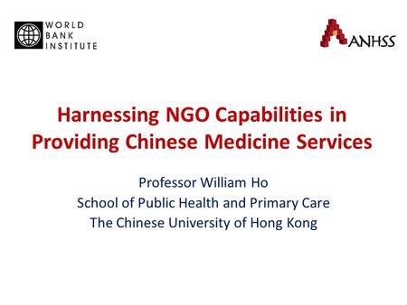 Harnessing NGO Capabilities in Providing Chinese Medicine Services Professor William Ho School of Public Health and Primary Care The Chinese University.