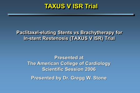 Paclitaxel-eluting Stents vs Brachytherapy for In-stent Restenosis (TAXUS V ISR) Trial Presented at The American College of Cardiology Scientific Session.