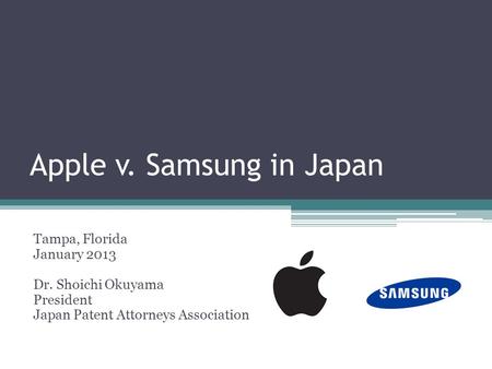 Apple v. Samsung in Japan Tampa, Florida January 2013 Dr. Shoichi Okuyama President Japan Patent Attorneys Association.