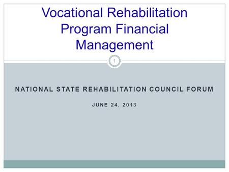 NATIONAL STATE REHABILITATION COUNCIL FORUM JUNE 24, 2013 Vocational Rehabilitation Program Financial Management 1.