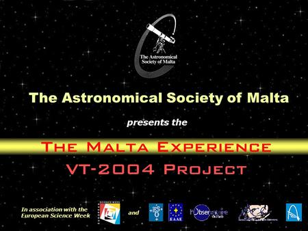The Malta Experience VT-2004 Project The Astronomical Society of Malta presents the In association with the European Science Week and.