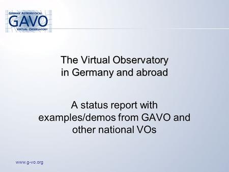 Www.g-vo.org The Virtual Observatory in Germany and abroad A status report with examples/demos from GAVO and other national VOs.