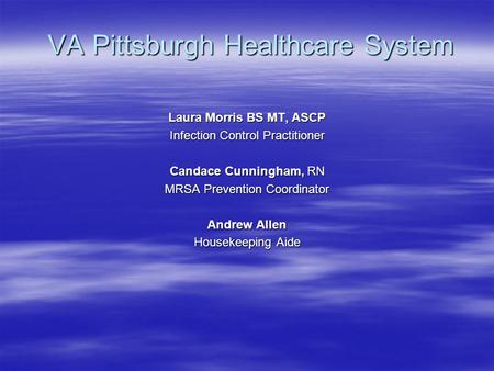 VA Pittsburgh Healthcare System VA Pittsburgh Healthcare System Laura Morris BS MT, ASCP Infection Control Practitioner Candace Cunningham, RN MRSA Prevention.