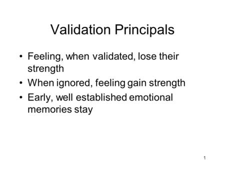 1 Validation Principals Feeling, when validated, lose their strength When ignored, feeling gain strength Early, well established emotional memories stay.