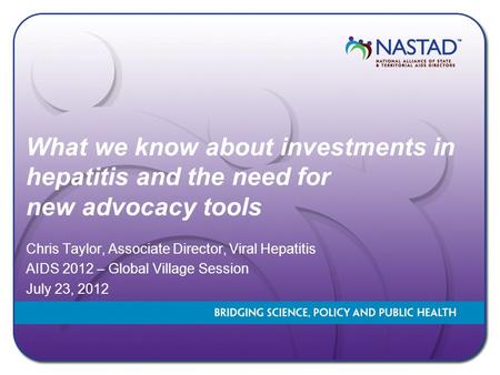 What we know about investments in hepatitis and the need for new advocacy tools Chris Taylor, Associate Director, Viral Hepatitis AIDS 2012 – Global Village.