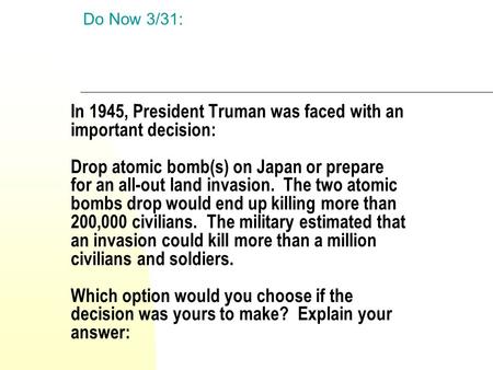 Do Now 3/31: In 1945, President Truman was faced with an important decision: Drop atomic bomb(s) on Japan or prepare for an all-out land invasion.