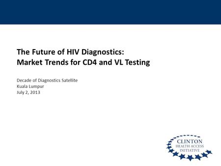 The Future of HIV Diagnostics: Market Trends for CD4 and VL Testing Decade of Diagnostics Satellite Kuala Lumpur July 2, 2013.