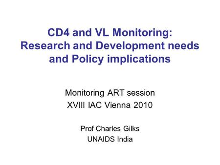 CD4 and VL Monitoring: Research and Development needs and Policy implications Monitoring ART session XVIII IAC Vienna 2010 Prof Charles Gilks UNAIDS India.