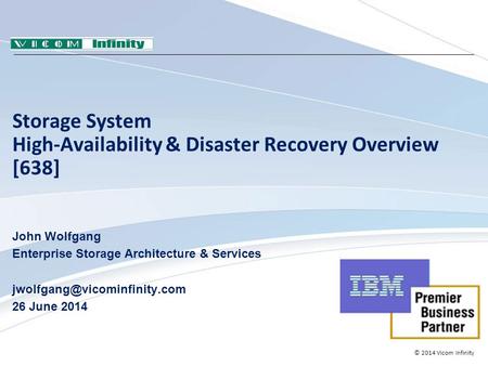 © 2014 Vicom Infinity Storage System High-Availability & Disaster Recovery Overview [638] John Wolfgang Enterprise Storage Architecture & Services
