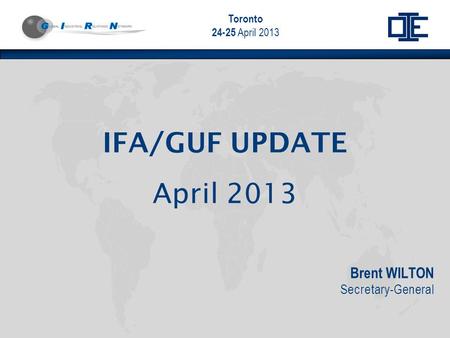 Toronto 24-25 April 2013 Brent WILTON Secretary-General IFA/GUF UPDATE April 2013.