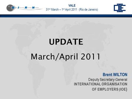 VALE 31 st March – 1 st April 2011 (Rio de Janeiro) Brent WILTON Deputy Secretary-General INTERNATIONAL ORGANISATION OF EMPLOYERS (IOE ) UPDATE March/April.