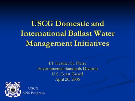 USCG ANS Program USCG Domestic and International Ballast Water Management Initiatives LT Heather St. Pierre Environmental Standards Division U.S. Coast.