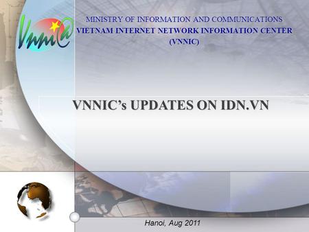 MINISTRY OF INFORMATION AND COMMUNICATIONS VIETNAM INTERNET NETWORK INFORMATION CENTER (VNNIC) Hanoi, Aug 2011 VNNIC’s UPDATES ON IDN.VN.