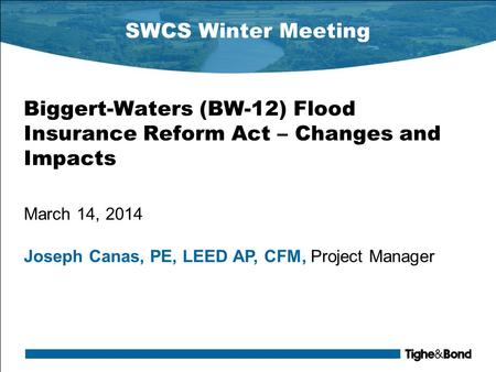 SWCS Winter Meeting Biggert-Waters (BW-12) Flood Insurance Reform Act – Changes and Impacts March 14, 2014 Joseph Canas, PE, LEED AP, CFM, Project Manager.