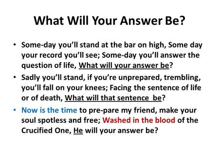 What Will Your Answer Be? Some-day you’ll stand at the bar on high, Some day your record you’ll see; Some-day you’ll answer the question of life, What.