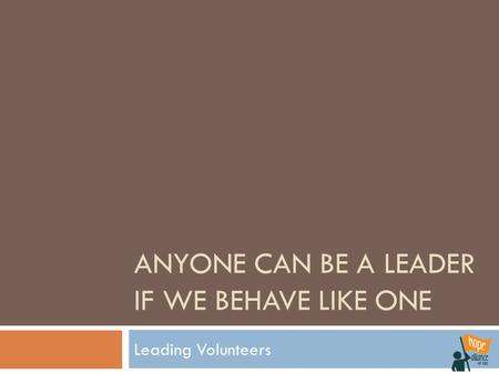 ANYONE CAN BE A LEADER IF WE BEHAVE LIKE ONE Leading Volunteers.