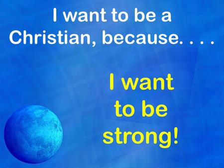 I want to be a Christian, because.... I want to be strong!