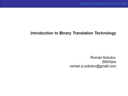Programming Technologies, MIPT, April 7th, 2012 Introduction to Binary Translation Technology Roman Sokolov SMWare